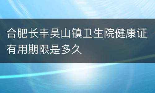 合肥长丰吴山镇卫生院健康证有用期限是多久
