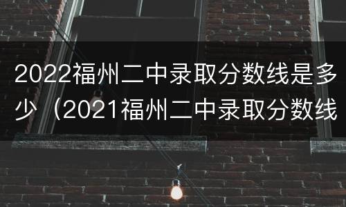 2022福州二中录取分数线是多少（2021福州二中录取分数线）