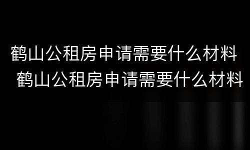 鹤山公租房申请需要什么材料 鹤山公租房申请需要什么材料和手续