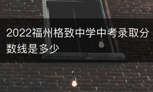 2022福州格致中学中考录取分数线是多少