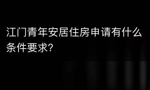 江门青年安居住房申请有什么条件要求？