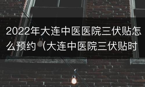 2022年大连中医医院三伏贴怎么预约（大连中医院三伏贴时间）