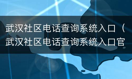 武汉社区电话查询系统入口（武汉社区电话查询系统入口官网）