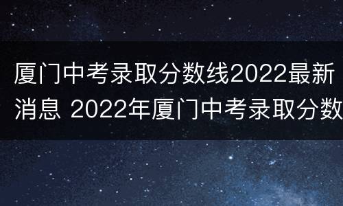 厦门中考录取分数线2022最新消息 2022年厦门中考录取分数线