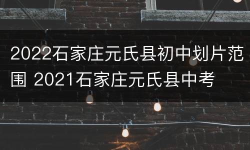 2022石家庄元氏县初中划片范围 2021石家庄元氏县中考
