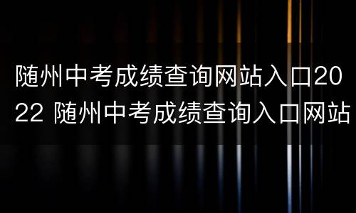 随州中考成绩查询网站入口2022 随州中考成绩查询入口网站2021
