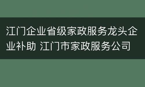 江门企业省级家政服务龙头企业补助 江门市家政服务公司
