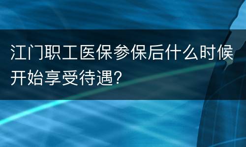 江门职工医保参保后什么时候开始享受待遇?