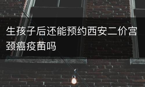 生孩子后还能预约西安二价宫颈癌疫苗吗