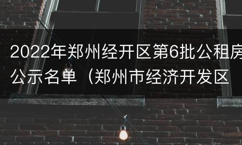2022年郑州经开区第6批公租房公示名单（郑州市经济开发区公租房信息）