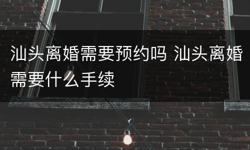 汕头离婚需要预约吗 汕头离婚需要什么手续