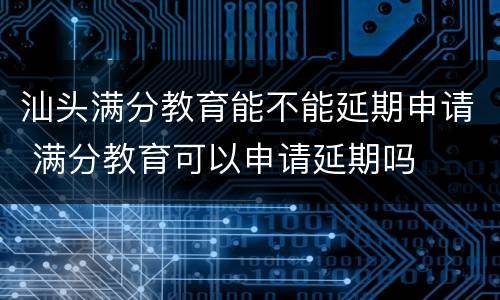 汕头满分教育能不能延期申请 满分教育可以申请延期吗
