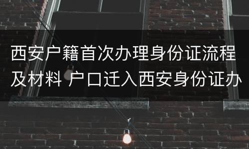 西安户籍首次办理身份证流程及材料 户口迁入西安身份证办理