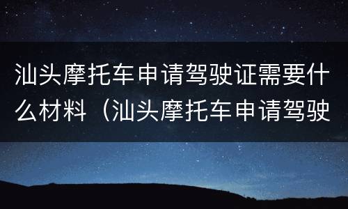汕头摩托车申请驾驶证需要什么材料（汕头摩托车申请驾驶证需要什么材料呢）