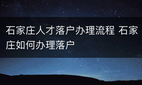 石家庄人才落户办理流程 石家庄如何办理落户
