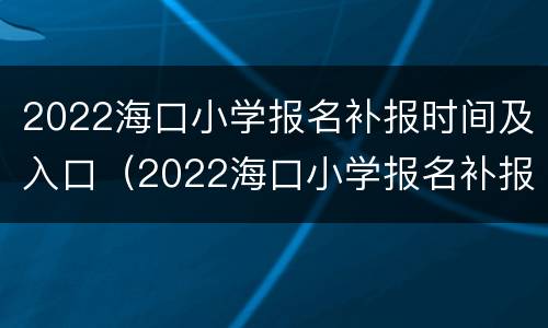 2022海口小学报名补报时间及入口（2022海口小学报名补报时间及入口公告）