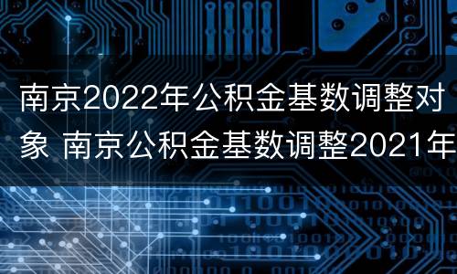 南京2022年公积金基数调整对象 南京公积金基数调整2021年