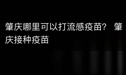 肇庆哪里可以打流感疫苗？ 肇庆接种疫苗