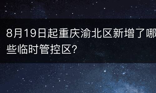 8月19日起重庆渝北区新增了哪些临时管控区？