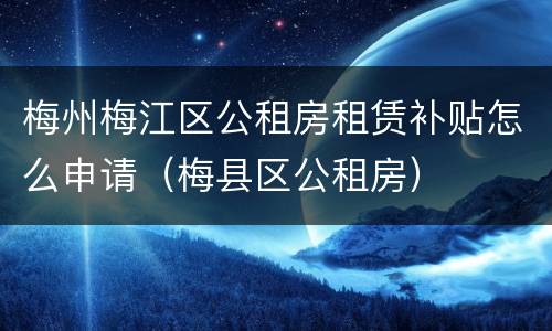 梅州梅江区公租房租赁补贴怎么申请（梅县区公租房）
