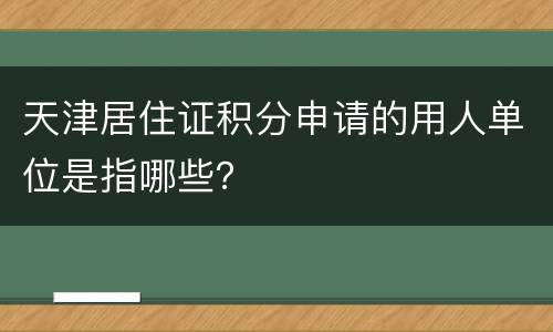 天津居住证积分申请的用人单位是指哪些？