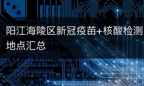 阳江海陵区新冠疫苗+核酸检测地点汇总