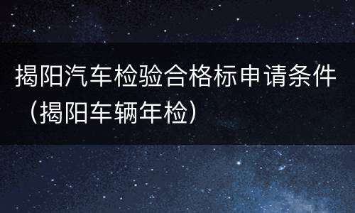 揭阳汽车检验合格标申请条件（揭阳车辆年检）