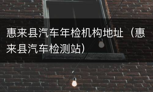 惠来县汽车年检机构地址（惠来县汽车检测站）