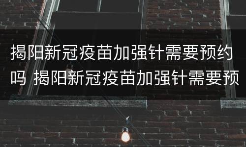 揭阳新冠疫苗加强针需要预约吗 揭阳新冠疫苗加强针需要预约吗多少钱