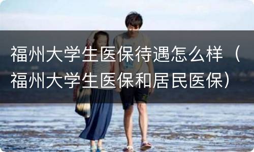 福州大学生医保待遇怎么样（福州大学生医保和居民医保）