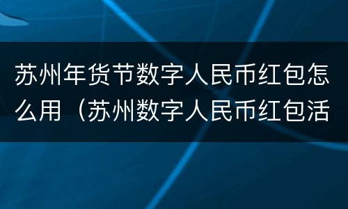 苏州年货节数字人民币红包怎么用（苏州数字人民币红包活动）