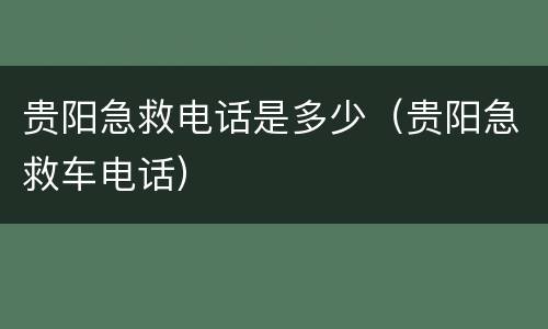贵阳急救电话是多少（贵阳急救车电话）