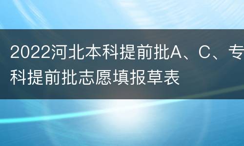 2022河北本科提前批A、C、专科提前批志愿填报草表