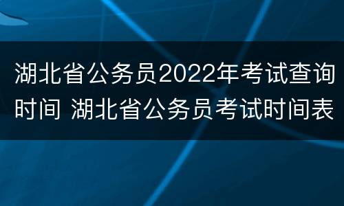 湖北省公务员2022年考试查询时间 湖北省公务员考试时间表2022年