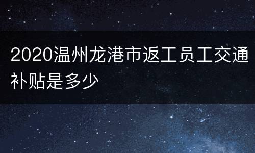 2020温州龙港市返工员工交通补贴是多少