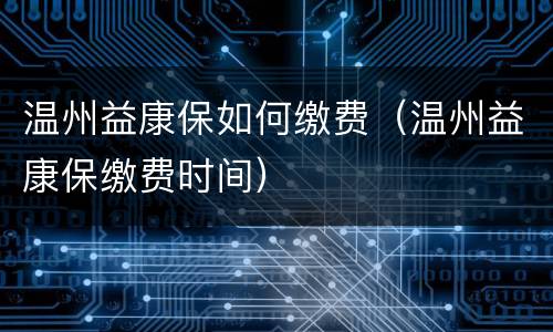 温州益康保如何缴费（温州益康保缴费时间）