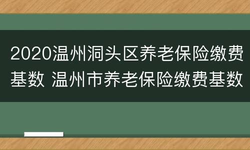 2020温州洞头区养老保险缴费基数 温州市养老保险缴费基数