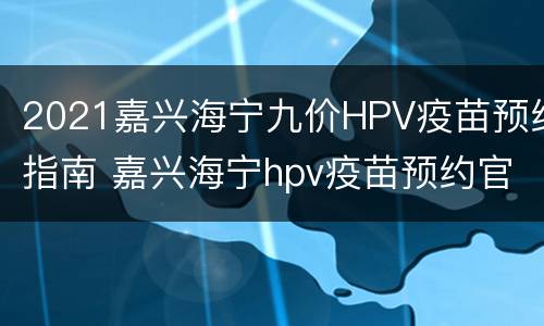 2021嘉兴海宁九价HPV疫苗预约指南 嘉兴海宁hpv疫苗预约官网