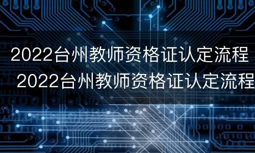2022台州教师资格证认定流程 2022台州教师资格证认定流程图