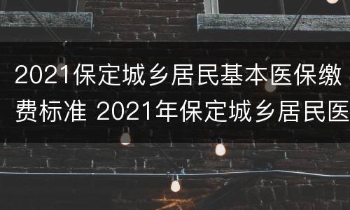 2021保定城乡居民基本医保缴费标准 2021年保定城乡居民医疗保险缴费标准