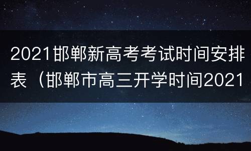 2021邯郸新高考考试时间安排表（邯郸市高三开学时间2021）