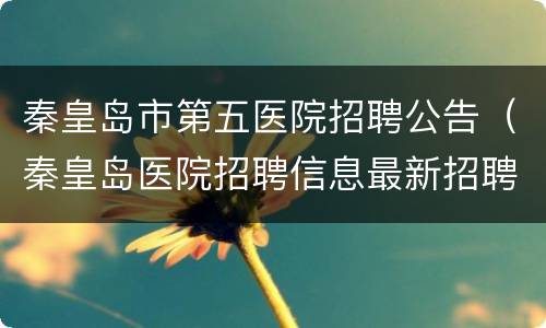 秦皇岛市第五医院招聘公告（秦皇岛医院招聘信息最新招聘2021）