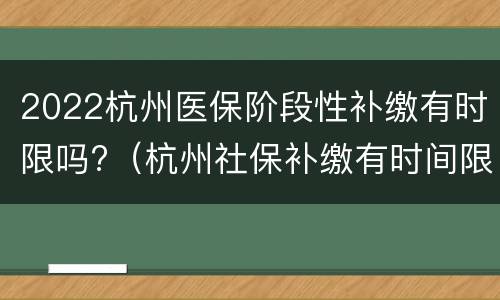 2022杭州医保阶段性补缴有时限吗?（杭州社保补缴有时间限制吗2020）