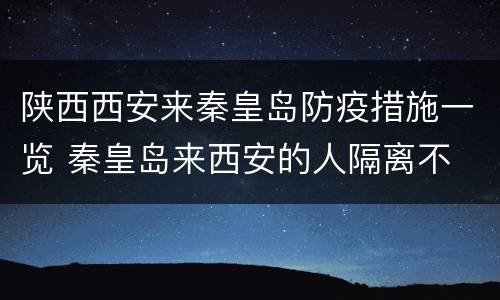陕西西安来秦皇岛防疫措施一览 秦皇岛来西安的人隔离不