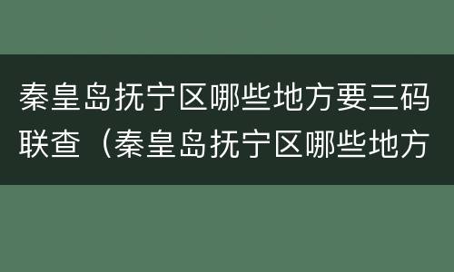 秦皇岛抚宁区哪些地方要三码联查（秦皇岛抚宁区哪些地方要三码联查核酸检测）