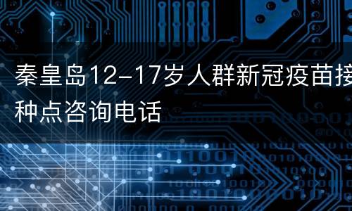 秦皇岛12-17岁人群新冠疫苗接种点咨询电话