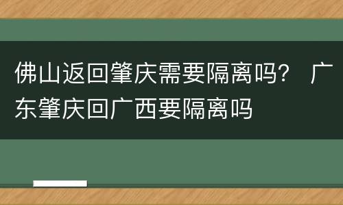 佛山返回肇庆需要隔离吗？ 广东肇庆回广西要隔离吗