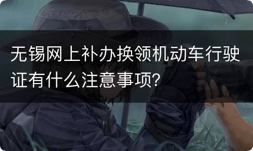 无锡网上补办换领机动车行驶证有什么注意事项？