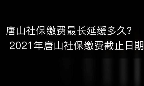 唐山社保缴费最长延缓多久？ 2021年唐山社保缴费截止日期