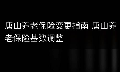 唐山养老保险变更指南 唐山养老保险基数调整